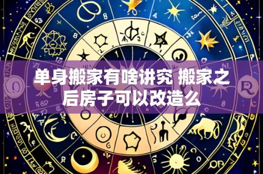 单身搬家有啥讲究 搬家之后房子可以改造么
