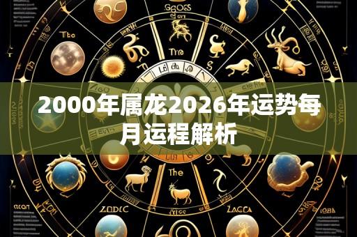 2000年属龙2026年运势每月运程解析