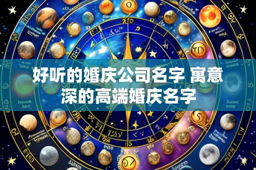 好听的婚庆公司名字 寓意深的高端婚庆名字