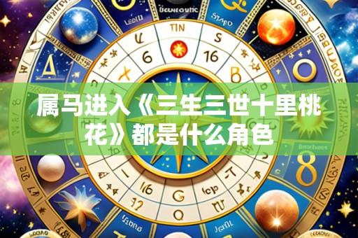 属马进入《三生三世十里桃花》都是什么角色