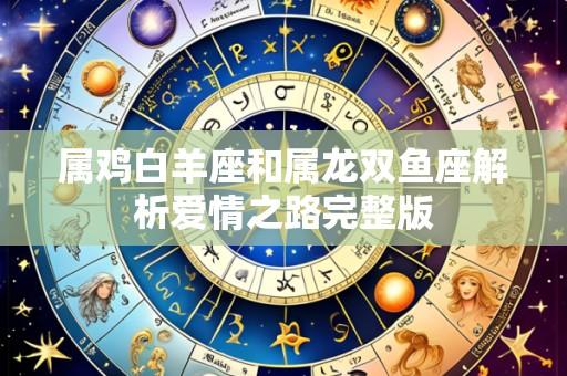 属鸡白羊座和属龙双鱼座解析爱情之路完整版