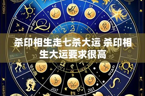 杀印相生走七杀大运 杀印相生大运要求很高