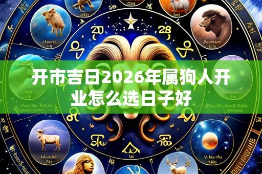 开市吉日2026年属狗人开业怎么选日子好