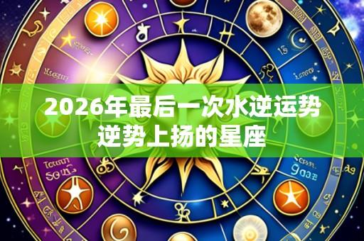 2026年最后一次水逆运势逆势上扬的星座