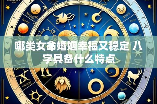 哪类女命婚姻幸福又稳定 八字具备什么特点