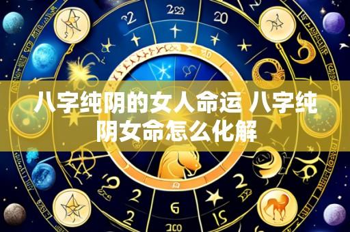 八字纯阴的女人命运 八字纯阴女命怎么化解
