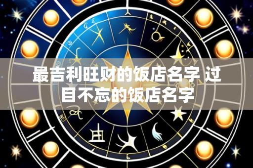 最吉利旺财的饭店名字 过目不忘的饭店名字