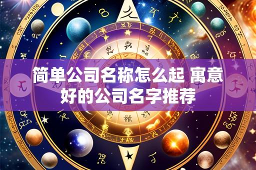 简单公司名称怎么起 寓意好的公司名字推荐