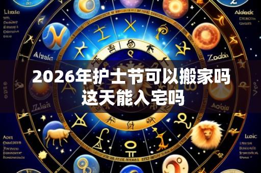 2026年护士节可以搬家吗 这天能入宅吗