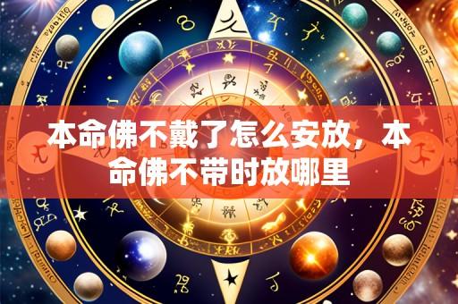 本命佛不戴了怎么安放,本命佛不带时放哪里