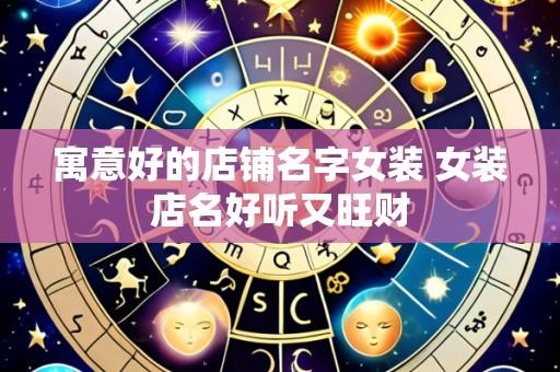 寓意好的店铺名字女装 女装店名好听又旺财