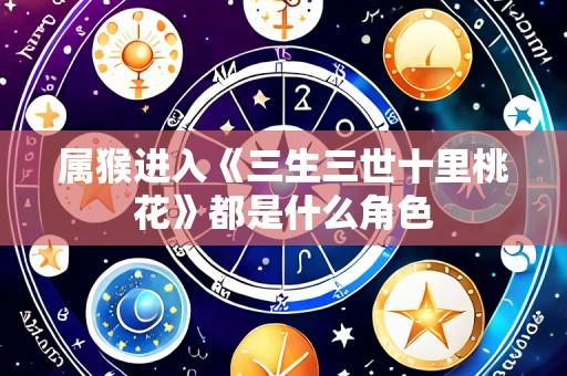 属猴进入《三生三世十里桃花》都是什么角色
