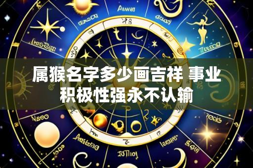 属猴名字多少画吉祥 事业积极性强永不认输