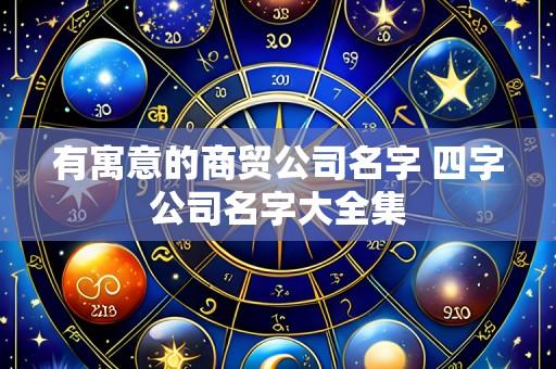 有寓意的商贸公司名字 四字公司名字大全集