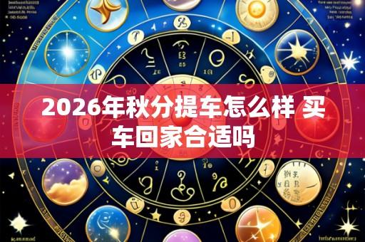 2026年秋分提车怎么样 买车回家合适吗