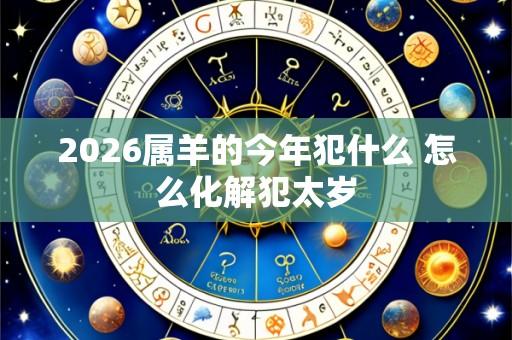 2026属羊的今年犯什么 怎么化解犯太岁