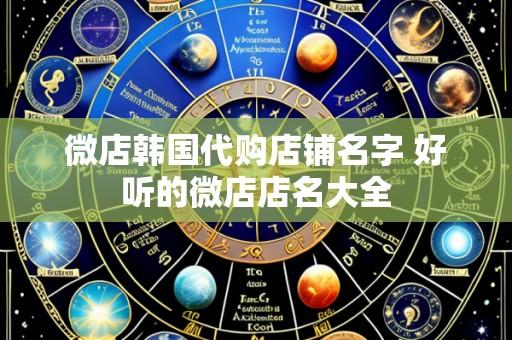微店韩国代购店铺名字 好听的微店店名大全