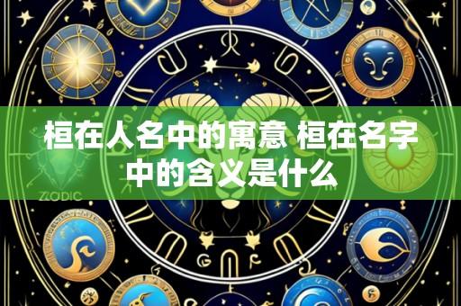 桓在人名中的寓意 桓在名字中的含义是什么