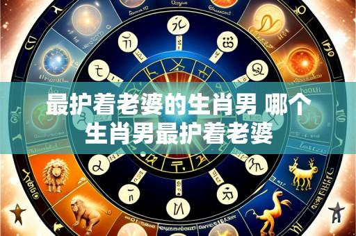 最护着老婆的生肖男 哪个生肖男最护着老婆