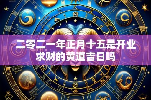 二零二一年正月十五是开业求财的黄道吉日吗