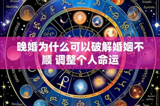 晚婚为什么可以破解婚姻不顺 调整个人命运