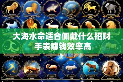 大海水命适合佩戴什么招财 手表赚钱效率高