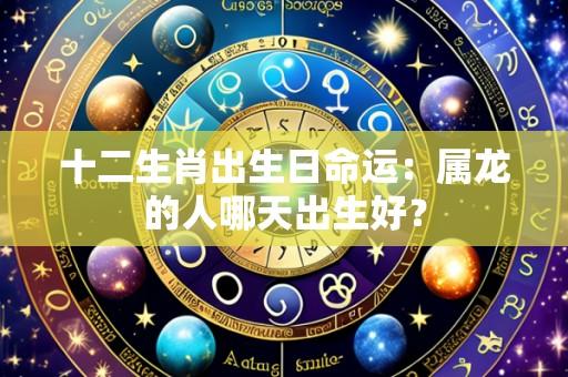 十二生肖出生日命运:属龙的人哪天出生好?