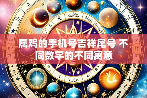 属鸡的手机号吉祥尾号 不同数字的不同寓意
