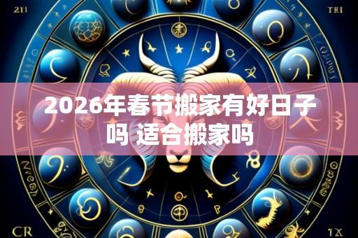 2026年春节搬家有好日子吗 适合搬家吗