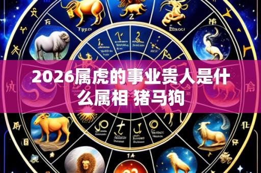 2026属虎的事业贵人是什么属相 猪马狗