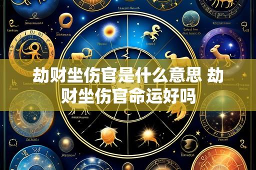 劫财坐伤官是什么意思 劫财坐伤官命运好吗
