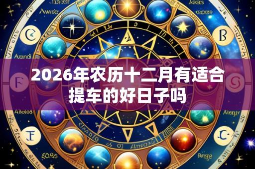 2026年农历十二月有适合提车的好日子吗