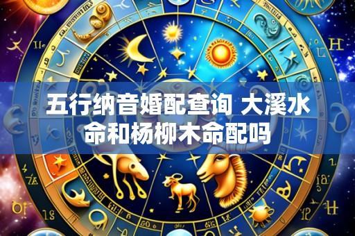 五行纳音婚配查询 大溪水命和杨柳木命配吗