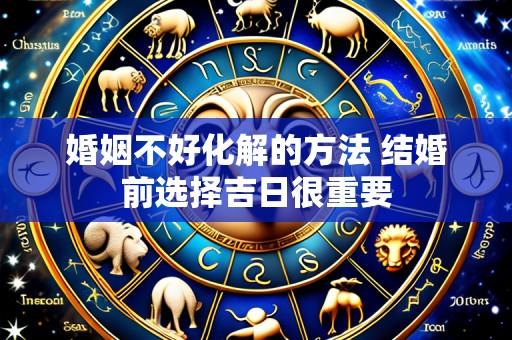 婚姻不好化解的方法 结婚前选择吉日很重要