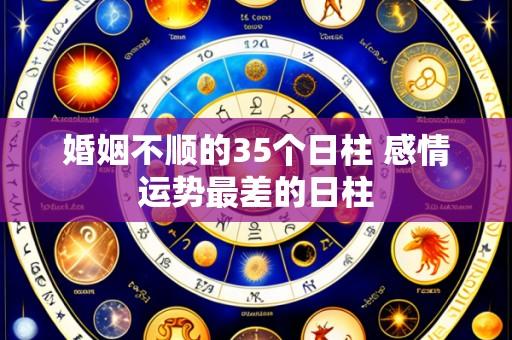 婚姻不顺的35个日柱 感情运势最差的日柱