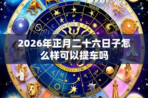 2026年正月二十六日子怎么样可以提车吗