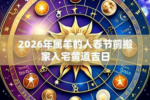 2026年属羊的人春节前搬家入宅黄道吉日