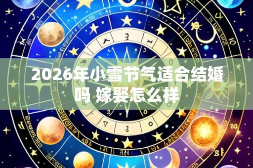 2026年小雪节气适合结婚吗 嫁娶怎么样