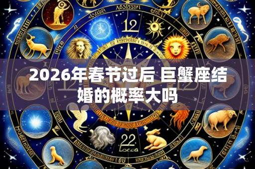 2026年春节过后 巨蟹座结婚的概率大吗