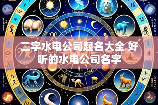 二字水电公司起名大全 好听的水电公司名字