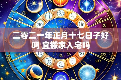 二零二一年正月十七日子好吗 宜搬家入宅吗