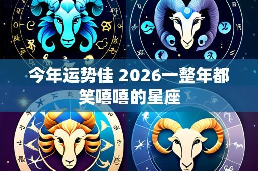 今年运势佳 2026一整年都笑嘻嘻的星座