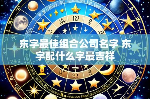东字最佳组合公司名字 东字配什么字最吉祥