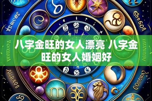 八字金旺的女人漂亮 八字金旺的女人婚姻好