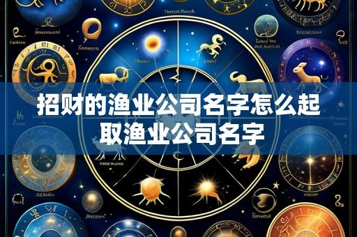 招财的渔业公司名字怎么起 取渔业公司名字