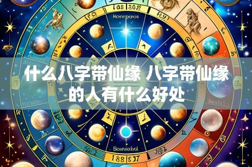 什么八字带仙缘 八字带仙缘的人有什么好处