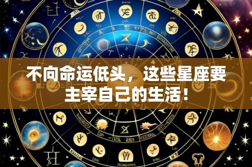 不向命运低头,这些星座要主宰自己的生活!