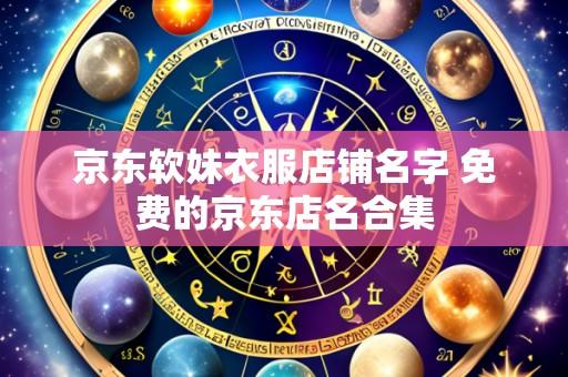 京东软妹衣服店铺名字 免费的京东店名合集