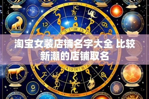 淘宝女装店铺名字大全 比较新潮的店铺取名