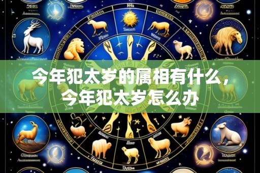 今年犯太岁的属相有什么,今年犯太岁怎么办